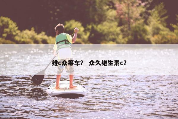 维c众筹车？ 众久维生素c？
