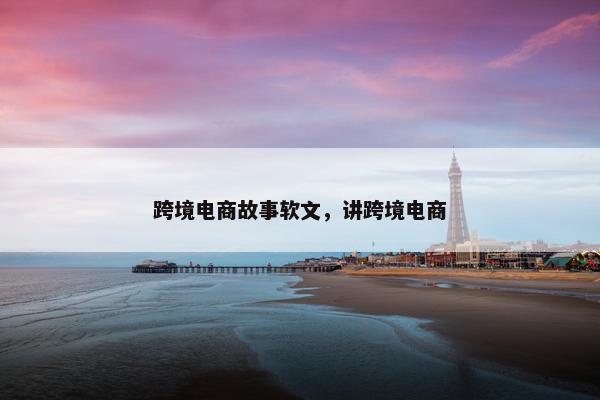 跨境电商故事软文，讲跨境电商