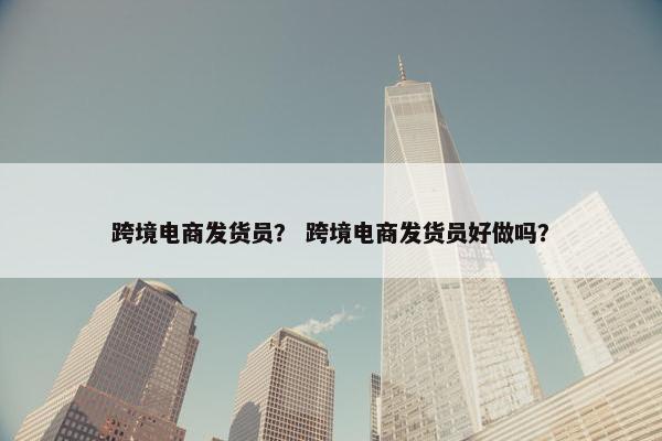 跨境电商发货员？ 跨境电商发货员好做吗？