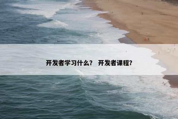 开发者学习什么？ 开发者课程？