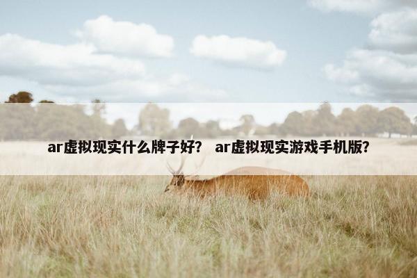 ar虚拟现实什么牌子好？ ar虚拟现实游戏手机版？