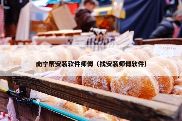 南宁帮安装软件师傅（找安装师傅软件）