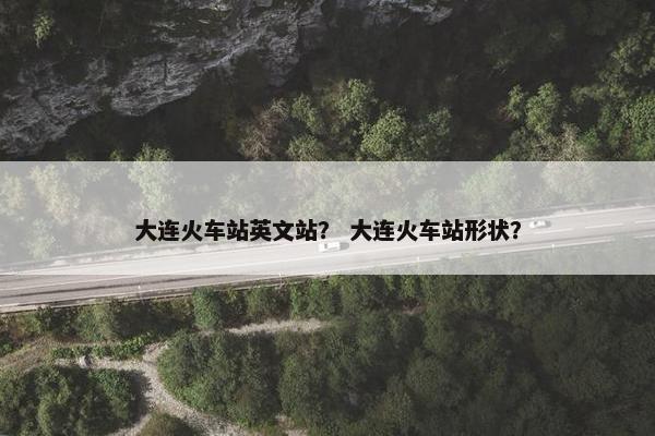 大连火车站英文站？ 大连火车站形状？