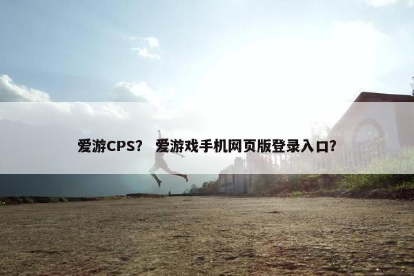 爱游CPS？ 爱游戏手机网页版登录入口？