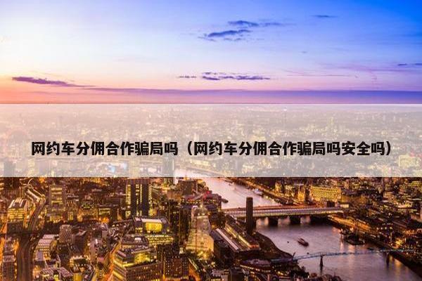 网约车分佣合作骗局吗（网约车分佣合作骗局吗安全吗）