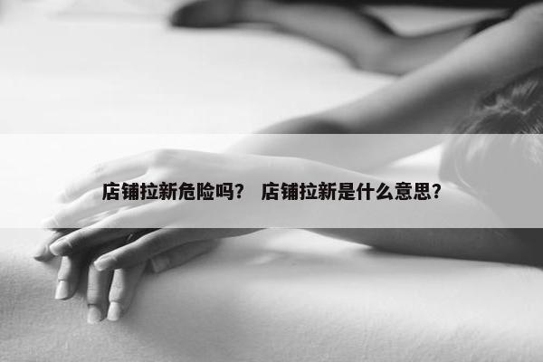 店铺拉新危险吗？ 店铺拉新是什么意思？