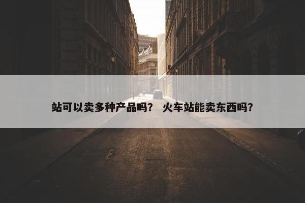 站可以卖多种产品吗？ 火车站能卖东西吗？