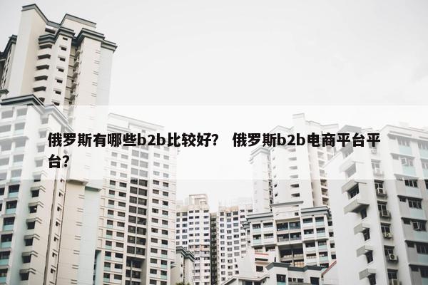 俄罗斯有哪些b2b比较好？ 俄罗斯b2b电商平台平台？