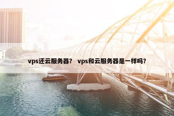 vps还云服务器？ vps和云服务器是一样吗？