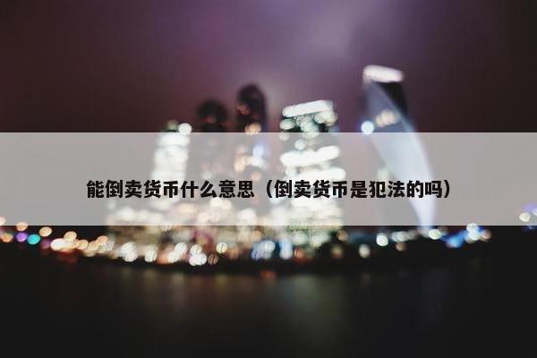 能倒卖货币什么意思（倒卖货币是犯法的吗）