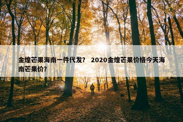 金煌芒果海南一件代发？ 2020金煌芒果价格今天海南芒果价？