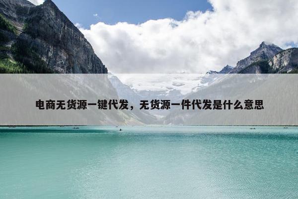 电商无货源一键代发，无货源一件代发是什么意思