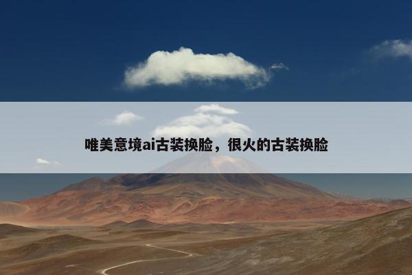 唯美意境ai古装换脸，很火的古装换脸
