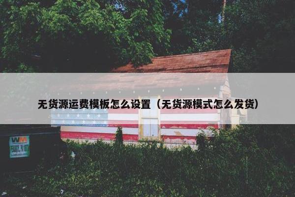 无货源运费模板怎么设置（无货源模式怎么发货）