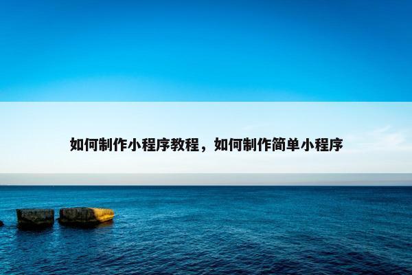 如何制作小程序教程，如何制作简单小程序