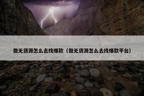 做无货源怎么去找爆款（做无货源怎么去找爆款平台）