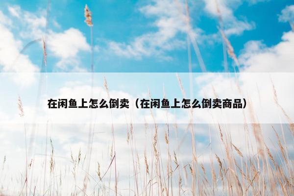 在闲鱼上怎么倒卖（在闲鱼上怎么倒卖商品）