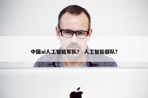 中国ai人工智能军队？ 人工智能部队？