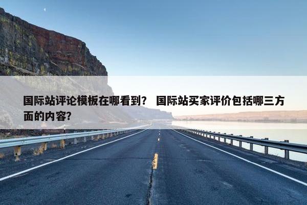 国际站评论模板在哪看到？ 国际站买家评价包括哪三方面的内容？