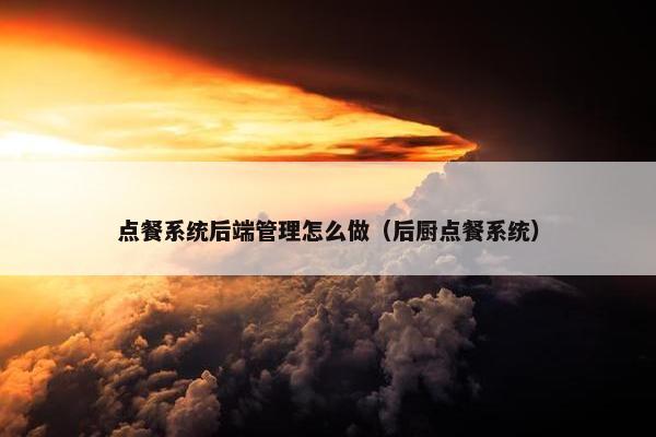 点餐系统后端管理怎么做（后厨点餐系统）