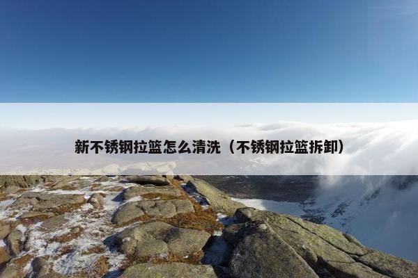 新不锈钢拉篮怎么清洗（不锈钢拉篮拆卸）