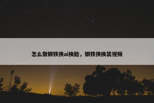 怎么做钢铁侠ai换脸，钢铁侠换装视频