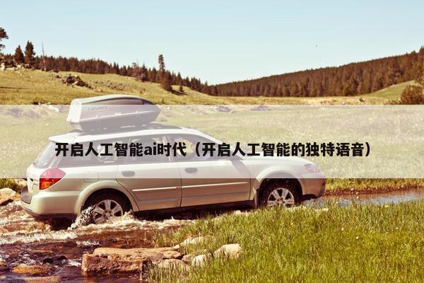 开启人工智能ai时代（开启人工智能的独特语音）