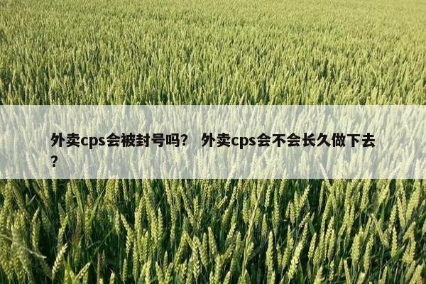 外卖cps会被封号吗？ 外卖cps会不会长久做下去？