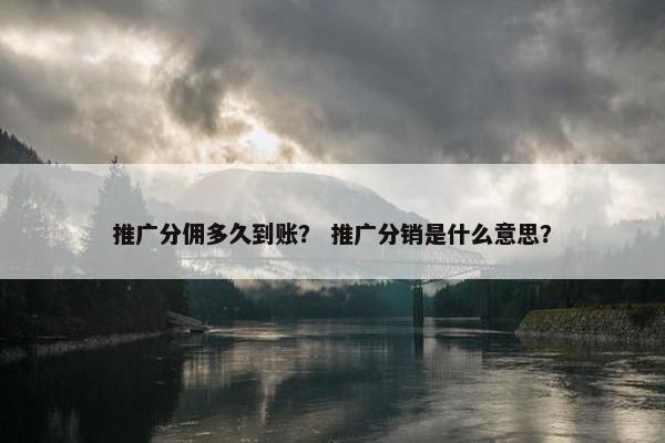 推广分佣多久到账？ 推广分销是什么意思？