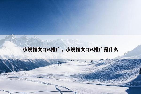 小说推文cps推广，小说推文cps推广是什么