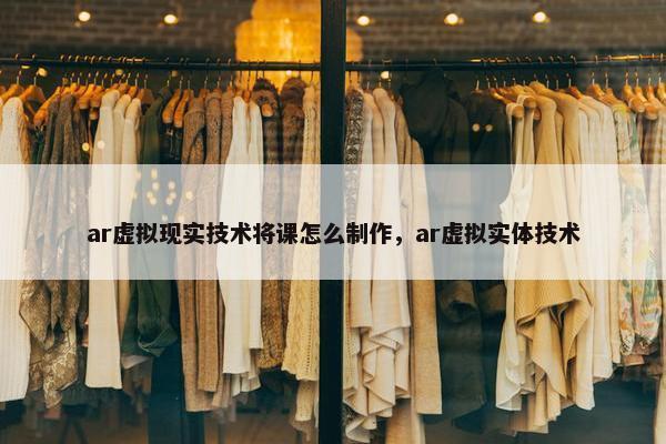 ar虚拟现实技术将课怎么制作，ar虚拟实体技术