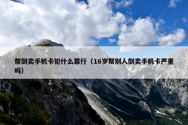 帮倒卖手机卡犯什么罪行（16岁帮别人倒卖手机卡严重吗）