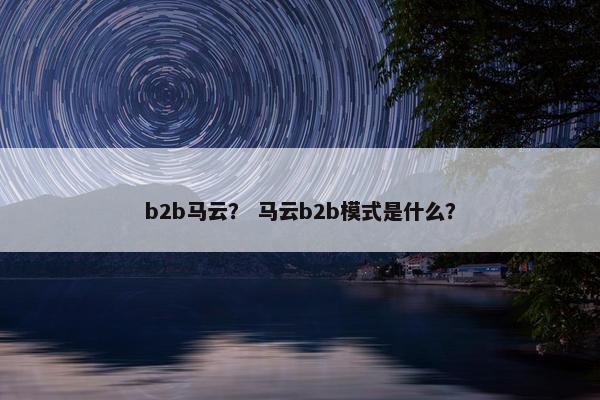 b2b马云？ 马云b2b模式是什么？