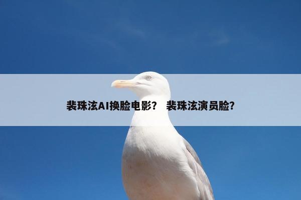 裴珠泫AI换脸电影？ 裴珠泫演员脸？