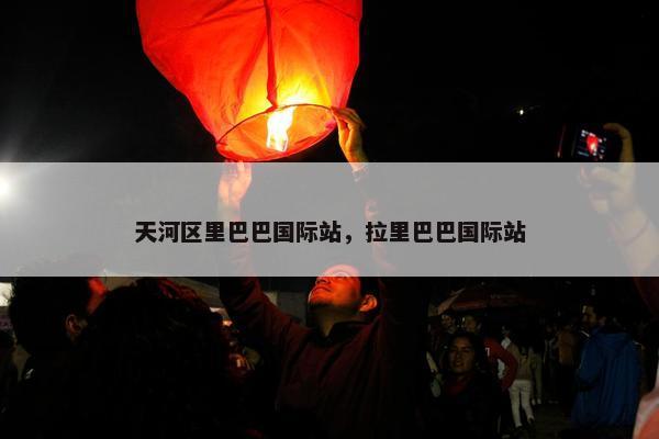 天河区里巴巴国际站，拉里巴巴国际站
