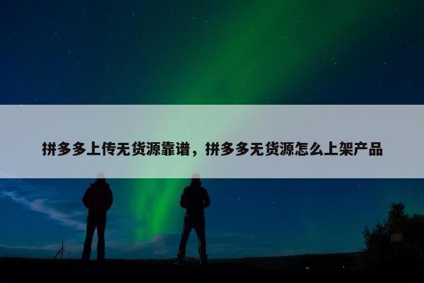 拼多多上传无货源靠谱，拼多多无货源怎么上架产品