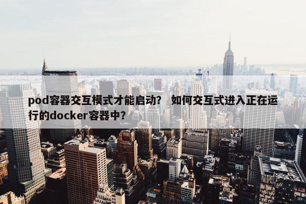 pod容器交互模式才能启动？ 如何交互式进入正在运行的docker容器中？