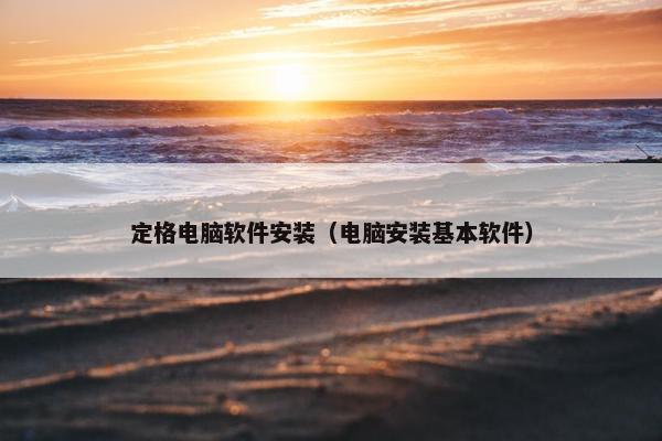 定格电脑软件安装（电脑安装基本软件）