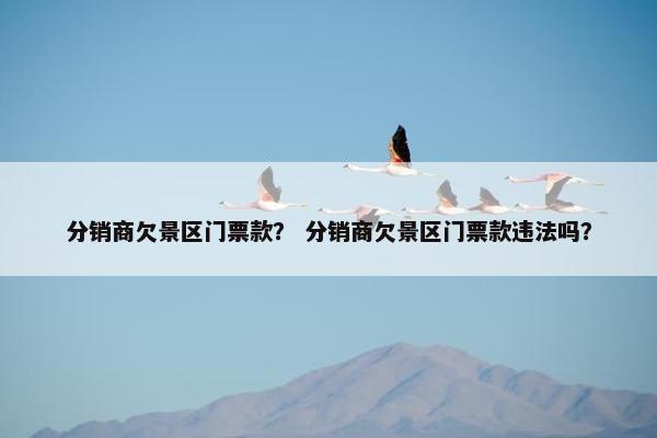 分销商欠景区门票款？ 分销商欠景区门票款违法吗？