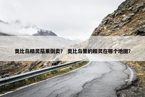 奥比岛精灵茄果倒卖？ 奥比岛里的精灵在哪个地图？