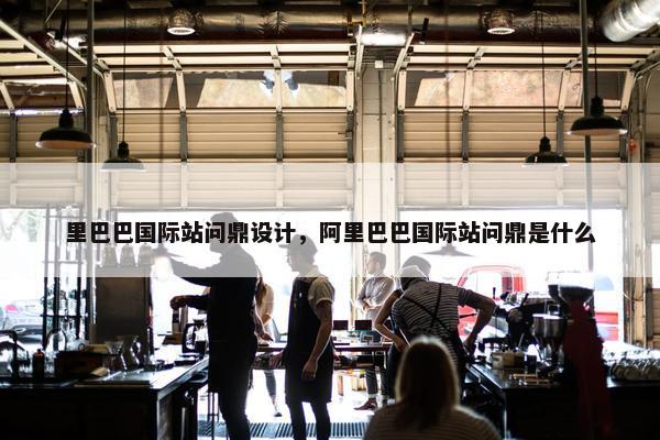 里巴巴国际站问鼎设计，阿里巴巴国际站问鼎是什么