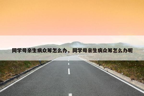 同学母亲生病众筹怎么办，同学母亲生病众筹怎么办呢
