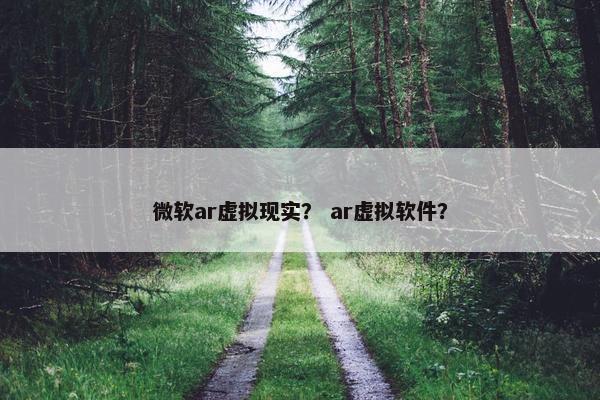 微软ar虚拟现实？ ar虚拟软件？