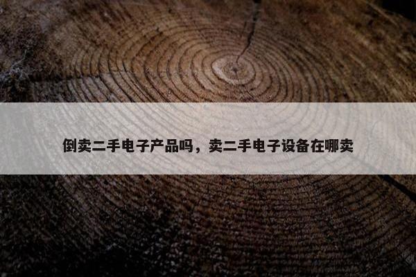 倒卖二手电子产品吗，卖二手电子设备在哪卖