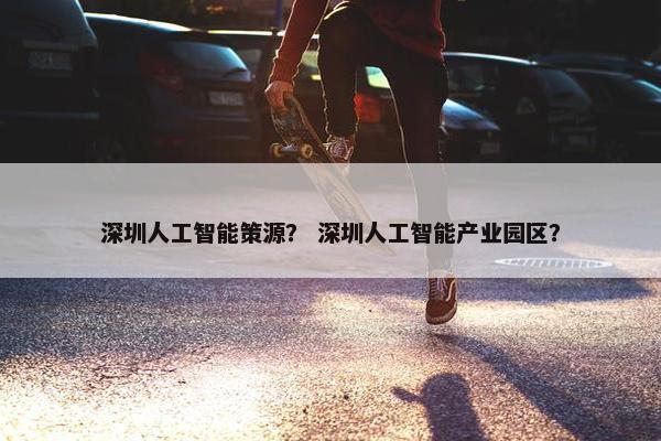 深圳人工智能策源？ 深圳人工智能产业园区？