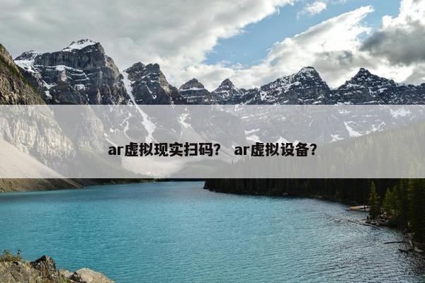 ar虚拟现实扫码？ ar虚拟设备？