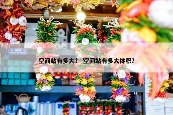 空间站有多大？ 空间站有多大体积？