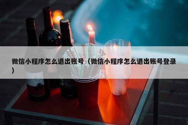 微信小程序怎么退出账号（微信小程序怎么退出账号登录）