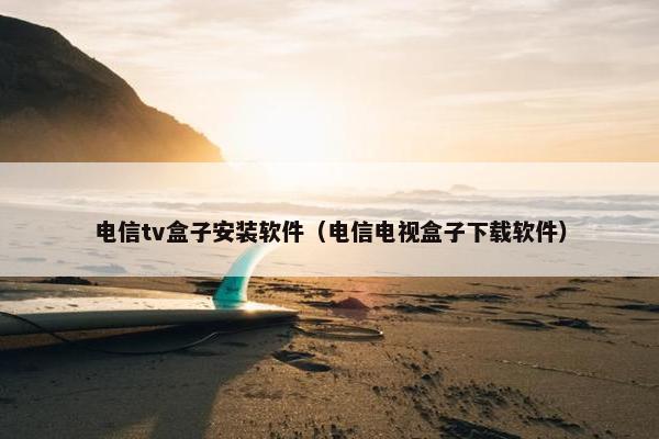 电信tv盒子安装软件（电信电视盒子下载软件）