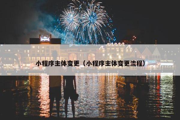 小程序主体变更（小程序主体变更流程）